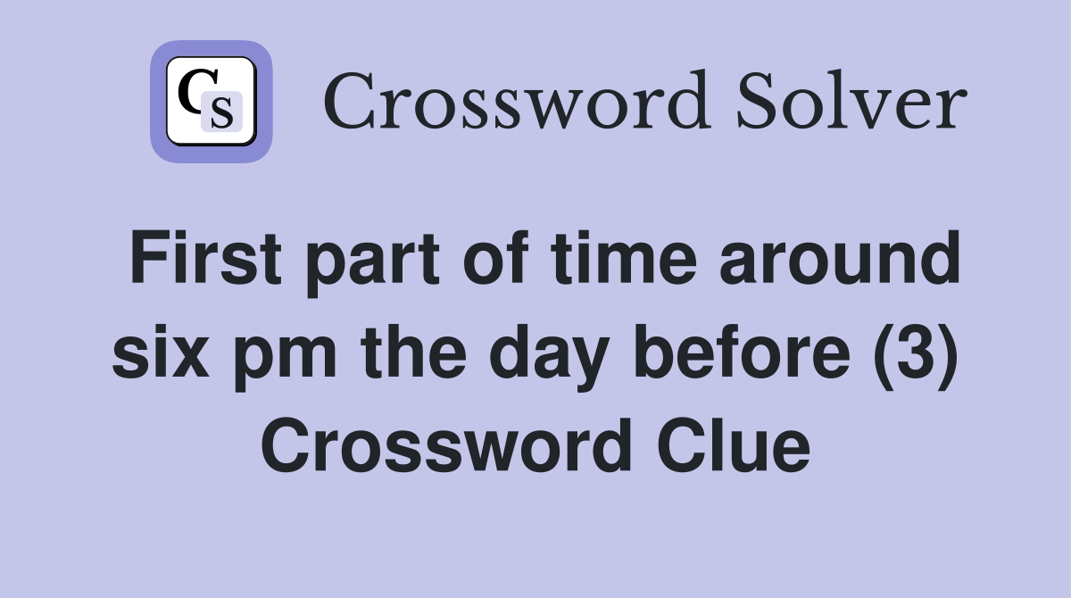 First part of time around six pm the day before (3) Crossword Clue